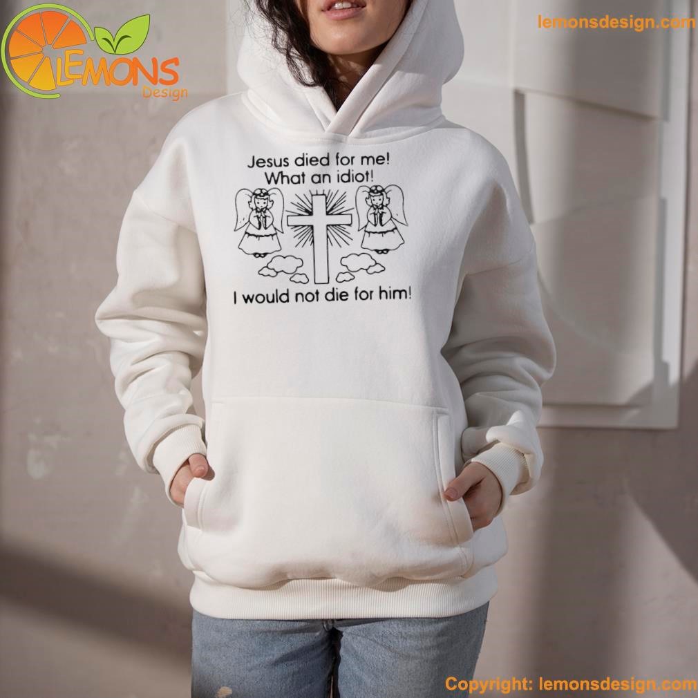 Jesus died for me what an idiot I would not die for him angel and cross shirt hoodietrang.jpg